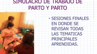 SIMULACRO DE TRABAJO DE
PARTO Y PARTO
• SESIONES FINALES
EN DONDE SE
REVISAN TODAS
LAS TEMATICAS
PRINCIPALES
APRENDIDAS.
 