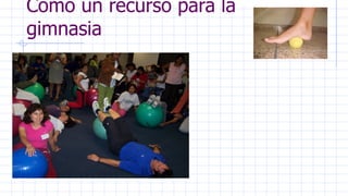 Como un recurso para la
gimnasia
 