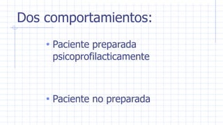 Dos comportamientos:
• Paciente preparada
psicoprofilacticamente
• Paciente no preparada
 