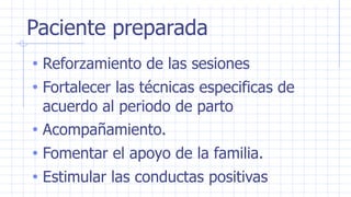 Paciente preparada
• Reforzamiento de las sesiones
• Fortalecer las técnicas especificas de
acuerdo al periodo de parto
• Acompañamiento.
• Fomentar el apoyo de la familia.
• Estimular las conductas positivas
 