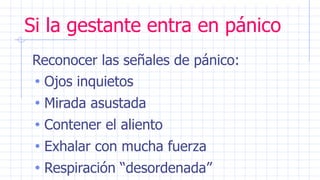 Si la gestante entra en pánico
Reconocer las señales de pánico:
• Ojos inquietos
• Mirada asustada
• Contener el aliento
• Exhalar con mucha fuerza
• Respiración “desordenada”
 