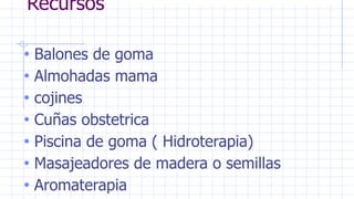 Recursos
• Balones de goma
• Almohadas mama
• cojines
• Cuñas obstetrica
• Piscina de goma ( Hidroterapia)
• Masajeadores de madera o semillas
• Aromaterapia
 