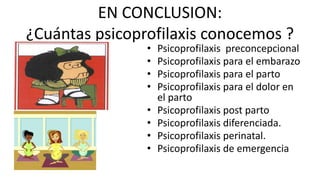 EN CONCLUSION:
¿Cuántas psicoprofilaxis conocemos ?
• Psicoprofilaxis preconcepcional
• Psicoprofilaxis para el embarazo
• Psicoprofilaxis para el parto
• Psicoprofilaxis para el dolor en
el parto
• Psicoprofilaxis post parto
• Psicoprofilaxis diferenciada.
• Psicoprofilaxis perinatal.
• Psicoprofilaxis de emergencia
 