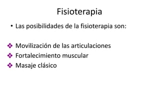 Fisioterapia
• Las posibilidades de la fisioterapia son:
❖ Movilización de las articulaciones
❖ Fortalecimiento muscular
❖ Masaje clásico
 
