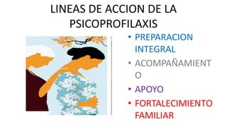 LINEAS DE ACCION DE LA
PSICOPROFILAXIS
• PREPARACION
INTEGRAL
• ACOMPAÑAMIENT
O
• APOYO
• FORTALECIMIENTO
FAMILIAR
 