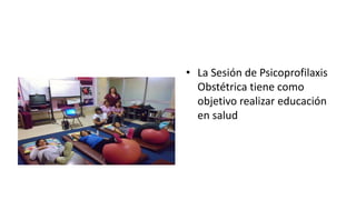 • La Sesión de Psicoprofilaxis
Obstétrica tiene como
objetivo realizar educación
en salud
 