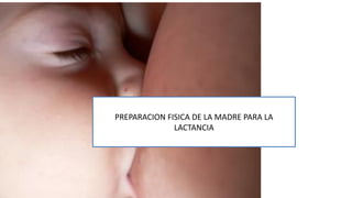 PREPARACION FISICA DE LA MADRE PARA LA
LACTANCIA
 