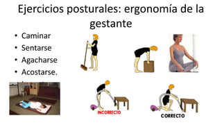 Ejercicios posturales: ergonomía de la
gestante
• Caminar
• Sentarse
• Agacharse
• Acostarse.
• Levantarse
 