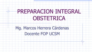PREPARACION INTEGRAL
OBSTETRICA
Mg. Marcos Herrera Cárdenas
Docente FOP UCSM
 