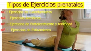 Tipos de Ejercicios prenatales
❖C : Ejercicios de Calentamiento
❖A: Ejercicios Aeróbicos
❖F : Ejercicios de Fortalecimiento y tonicidad
❖E : Ejercicios de Estiramiento
 