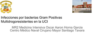 Infecciones por bacterias Gram Positivas
Multidrogoresistentes en la UCI
MR2 Medicina Intensiva Oscar Aaron Horna Garcia
Centro Médico Naval Cirujano Mayor Santiago Tavara
 