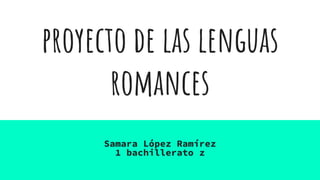 proyecto de las lenguas
romances
Samara López Ramírez
1 bachillerato z
 