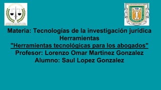 Materia: Tecnologías de la investigación jurídica
Herramientas
"Herramientas tecnológicas para los abogados"
Profesor: Lorenzo Omar Martinez Gonzalez
Alumno: Saul Lopez Gonzalez
 