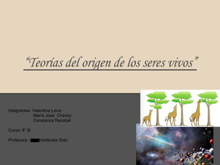 “Teorías del origen de los seres vivos”
Integrantes: Valentina Leiva
María José Chávez
Constanza Recabal
Curso: 8° B
Profe...