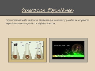 Generación Espontánea
Experimentalmente descarta. Sostenía que animales y plantas se originaron
espontáneamente a partir de objetos inertes.
 