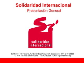 Solidaridad Internacional
                    Presentación General




Solidaridad Internacional, Fundación Española para la Cooperación CIF: G-78426558,
     C/ Jaén 13, Local-28020 Madrid – Tel.902152323 – E-mail si@solidaridad.org
 