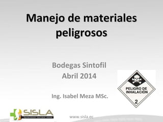 Manejo de materialesManejo de materiales
peligrosospeligrosos
Bodegas Sintofil
Abril 2014
Ing. Isabel Meza MSc.
www.sisla.ec
 