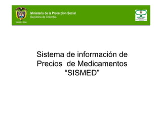 Ministerio de la Protección Social
República de Colombia
Sistema de información deSistema de información de
Precios de Medicamentos
“SISMED”
 