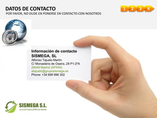 4321DATOS DE CONTACTO
POR FAVOR, NO DUDE EN PONERSE EN CONTACTO CON NOSOTROS
Información de contacto
SISMEGA, SL
Alfonso Tajuelo Martín
C/ Monasterio de Oseira, 28 P1-2ºA
28049 Madrid (SPAIN)
atajuelo@gruposismega.es
Phone: +34 699 996 302
 