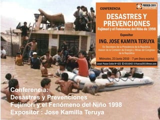 Conferencia:Desastres y PrevencionesFujimori y el Fenómeno del Niño 1998Expositor : JoseKamillaTeruya 