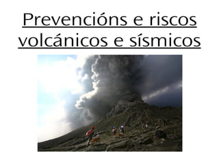 Prevencións e riscos
volcánicos e sísmicos
 