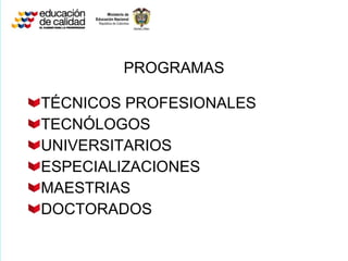 PROGRAMAS TÉCNICOS PROFESIONALES TECNÓLOGOS UNIVERSITARIOS  ESPECIALIZACIONES MAESTRIAS DOCTORADOS 