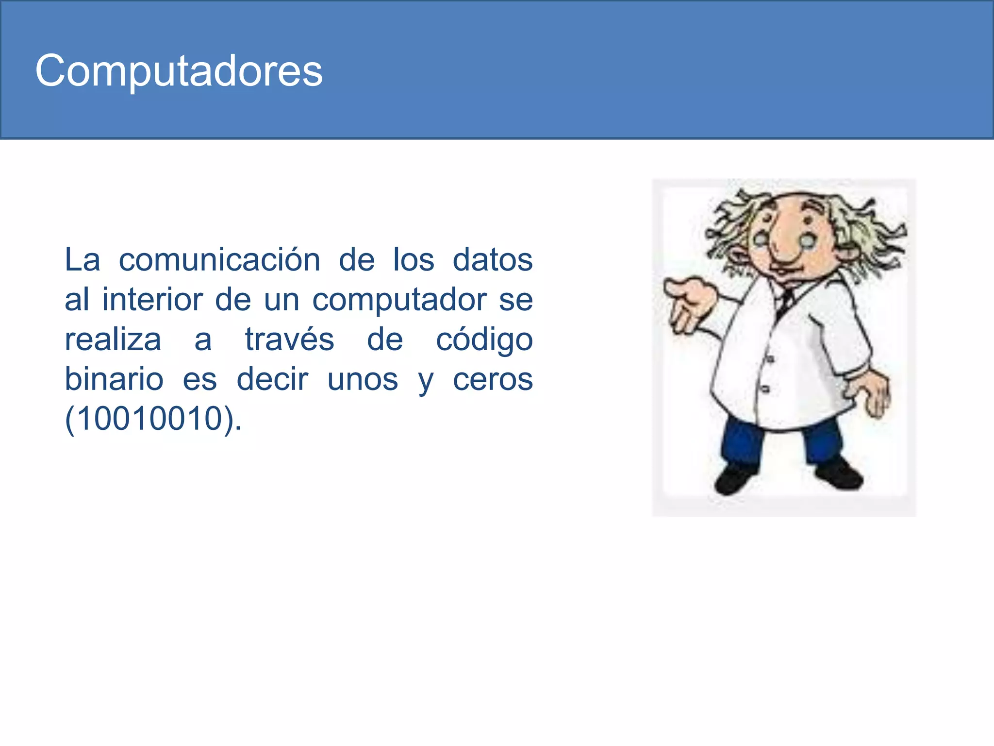 Computadores



 La comunicación de los datos
 al interior de un computador se
 realiza a través de código
 binario es decir unos y ceros
 (10010010).
 