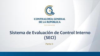 Sistema de Evaluación de Control Interno
(SECI)
Parte II
 