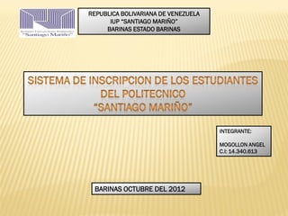 REPUBLICA BOLIVARIANA DE VENEZUELA
      IUP “SANTIAGO MARIÑO”
     BARINAS ESTADO BARINAS




                                     INTEGRANTE:

                                     MOGOLLON ANGEL
                                     C.I: 14.340.613




 BARINAS OCTUBRE DEL 2012
 