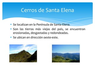  Se localizan en la Península de Santa Elena.
 Son las tierras más viejas del país, se encuentran
erosionadas, desgastadas y redondeadas.
 Se ubican en dirección oeste-este.
Cerros de Santa Elena
 