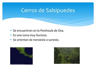  Se encuentran en la Península de Osa.
 Es una zona muy lluviosa.
 Se orientan de noroeste a sureste.
Cerros de Salsipuedes
 