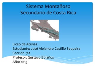 Sistema Montañoso
Secundario de Costa Rica
Liceo de Atenas
Estudiante: José Alejandro Castillo Sequeira
Sección: 7-1
Profesor: Gustavo Bolaños
Año: 2013
 