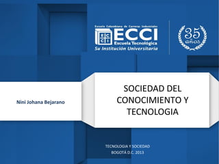 SOCIEDAD DEL
CONOCIMIENTO Y
TECNOLOGIA
TECNOLOGIA Y SOCIEDAD
BOGOTÁ D.C. 2013
Nini Johana Bejarano
 