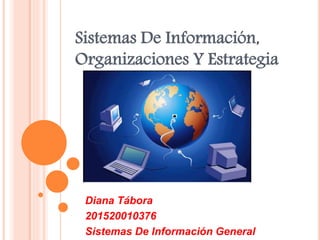 Sistemas De Información,
Organizaciones Y Estrategia
Diana Tábora
201520010376
Sistemas De Información General
 