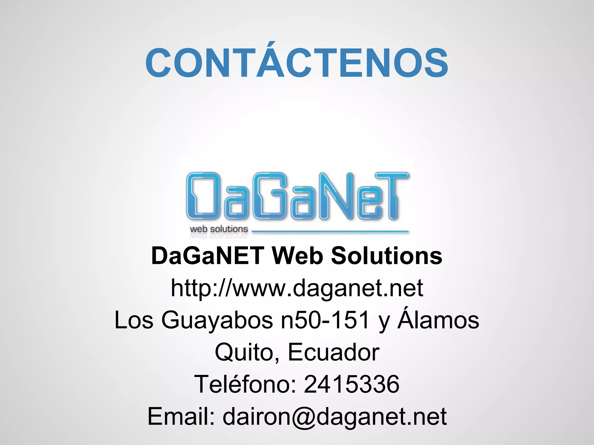 CONTÁCTENOS



   DaGaNET Web Solutions
     http://www.daganet.net
Los Guayabos n50-151 y Álamos
         Quito, Ecuador
       Teléfono: 2415336
  Email: dairon@daganet.net
 