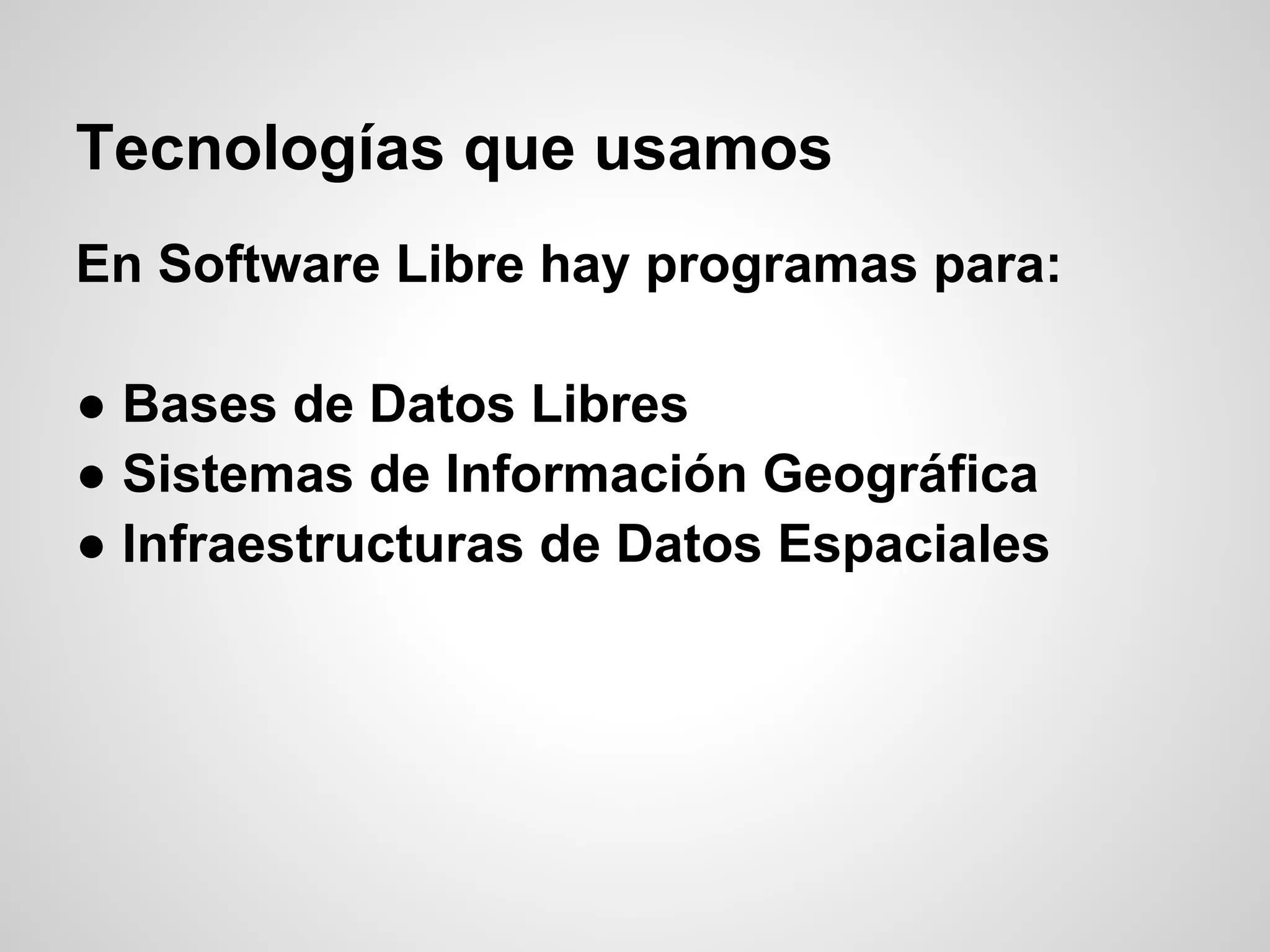 Tecnologías que usamos
En Software Libre hay programas para:

● Bases de Datos Libres
● Sistemas de Información Geográfica
● Infraestructuras de Datos Espaciales
 