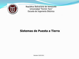 República Bolivariana de Venezuela
       Universidad “Fermín Toro”
     Escuela de Ingeniería Eléctrica




Sistemas de Puesta a Tierra




           Cabudare 25/07/2012
 