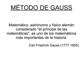 MÉTODO DE GAUSS Matemático, astrónomo y físico alemán considerado &quot;el príncipe de las matemáticas&quot;, es uno de los matemáticos más importantes de la historia. Carl Friedrich Gauss (1777-1855) 