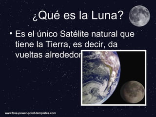 ¿Qué es la Luna?
• Es el único Satélite natural que
tiene la Tierra, es decir, da
vueltas alrededor de ella.