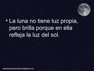 • La luna no tiene luz propia,
pero brilla porque en ella
refleja la luz del sol.