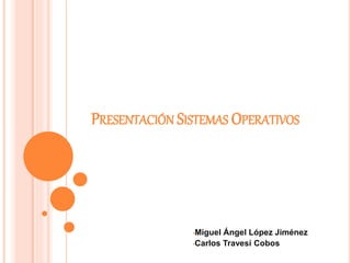 PRESENTACIÓN SISTEMAS OPERATIVOS
•Miguel Ángel López Jiménez
•Carlos Travesí Cobos
 