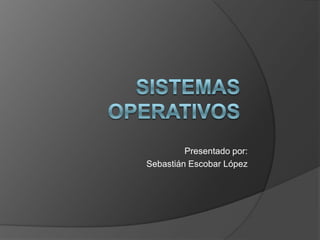 Sistemas operativos Presentado por: Sebastián Escobar López 