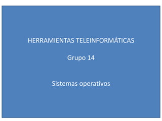 HERRAMIENTAS TELEINFORMÁTICAS
Grupo 14
Sistemas operativos
 