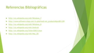 Referencias Bibliográficas
 http://es.wikipedia.org/wiki/Windows_7
 http://www.software-shop.com/in.php?mod=ver_producto&prdID=249
 http://es.wikipedia.org/wiki/Windows_8
 http://es.wikipedia.org/wiki/Android
 http://es.wikipedia.org/?title=GNU/Linux
 http://es.wikipedia.org/wiki/Mac_OS
 