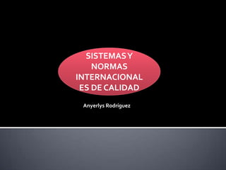 SISTEMAS Y
NORMAS
INTERNACIONAL
ES DE CALIDAD
Anyerlys Rodríguez

 