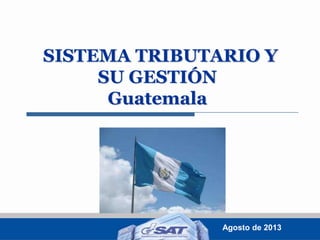 SISTEMA TRIBUTARIO Y
SU GESTIÓN
Guatemala

Agosto de 2013

 
