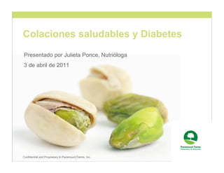 Colaciones saludables y Diabetes
Presentado por Julieta Ponce, Nutrióloga
3 de abril de 2011




Confidential and Proprietary to Paramount Farms, Inc.
 