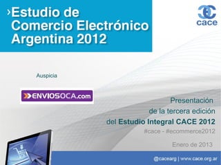 Auspicia



                               Presentación
                        de la tercera edición
           del Estudio Integral CACE 2012
                      #cace - #ecommerce2012

                               Enero de 2013
 