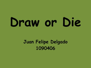 Draw or Die
  Juan Felipe Delgado
       1090406
 