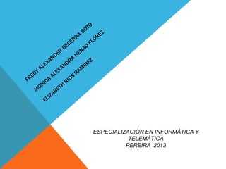 ESPECIALIZACIÓN EN INFORMÁTICA Y
           TELEMÁTICA
          PEREIRA 2013
 